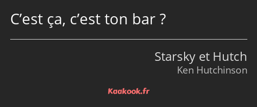 C’est ça, c’est ton bar ?