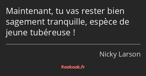 Maintenant, tu vas rester bien sagement tranquille, espèce de jeune tubéreuse !