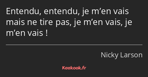 Entendu, entendu, je m’en vais mais ne tire pas, je m’en vais, je m’en vais !