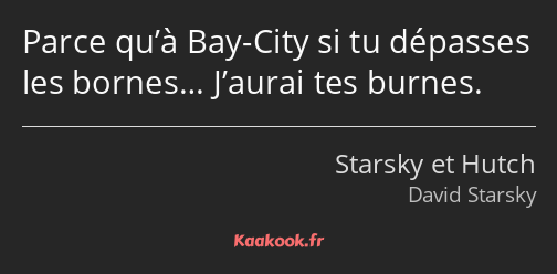 Parce qu’à Bay-City si tu dépasses les bornes… J’aurai tes burnes.