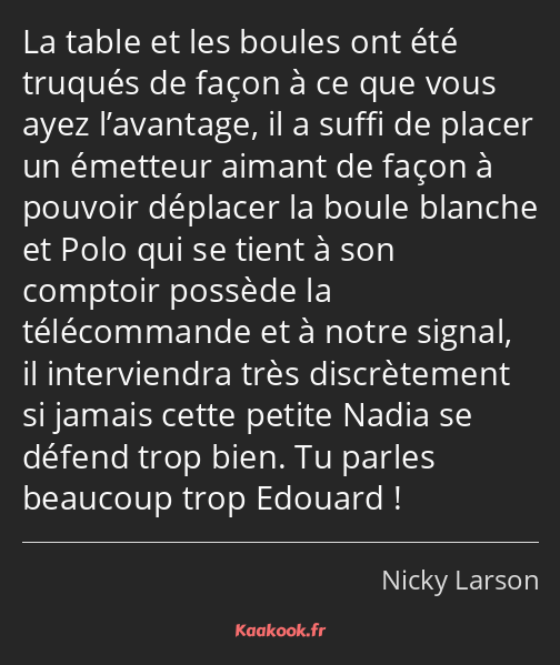 La table et les boules ont été truqués de façon à ce que vous ayez l’avantage, il a suffi de placer…