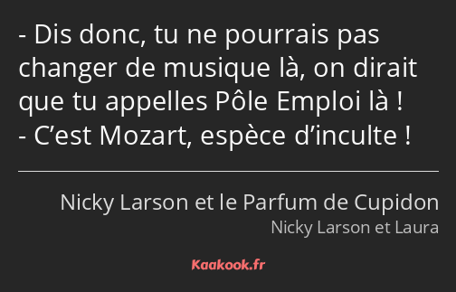 Dis donc, tu ne pourrais pas changer de musique là, on dirait que tu appelles Pôle Emploi là…