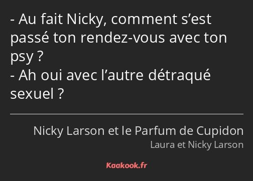 Au fait Nicky, comment s’est passé ton rendez-vous avec ton psy ? Ah oui avec l’autre détraqué…