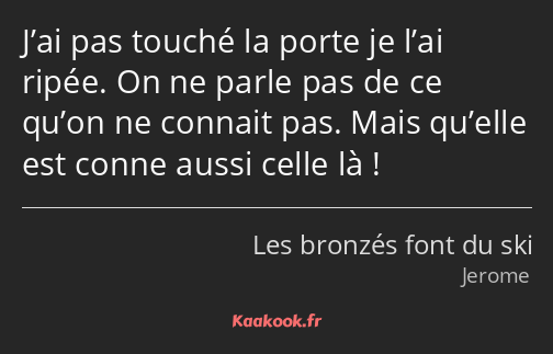 J’ai pas touché la porte je l’ai ripée. On ne parle pas de ce qu’on ne connait pas. Mais qu’elle…