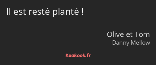 Il est resté planté !