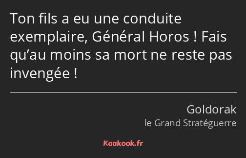 Ton fils a eu une conduite exemplaire, Général Horos ! Fais qu’au moins sa mort ne reste pas…