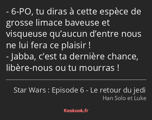 6-PO, tu diras à cette espèce de grosse limace baveuse et visqueuse qu’aucun d’entre nous ne lui…