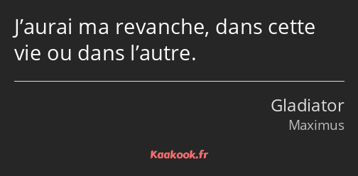 J’aurai ma revanche, dans cette vie ou dans l’autre.