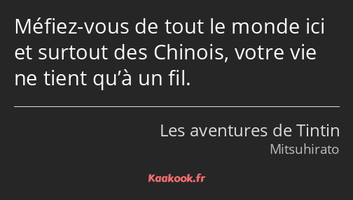 Méfiez-vous de tout le monde ici et surtout des Chinois, votre vie ne tient qu’à un fil.