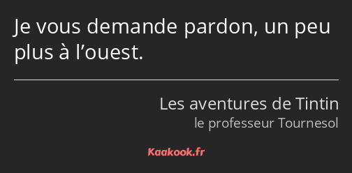 Je vous demande pardon, un peu plus à l’ouest.