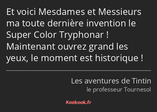 Et voici Mesdames et Messieurs ma toute dernière invention le Super Color Tryphonar ! Maintenant…