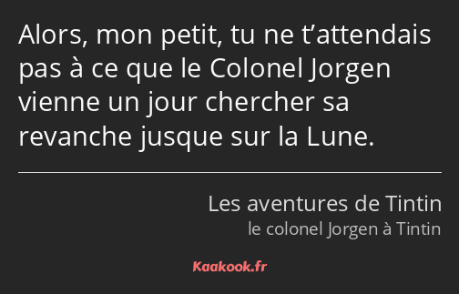 Alors, mon petit, tu ne t’attendais pas à ce que le Colonel Jorgen vienne un jour chercher sa…