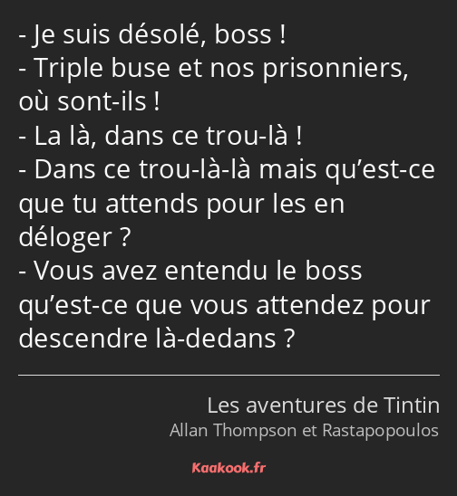 Je suis désolé, boss ! Triple buse et nos prisonniers, où sont-ils ! La là, dans ce trou-là ! Dans…