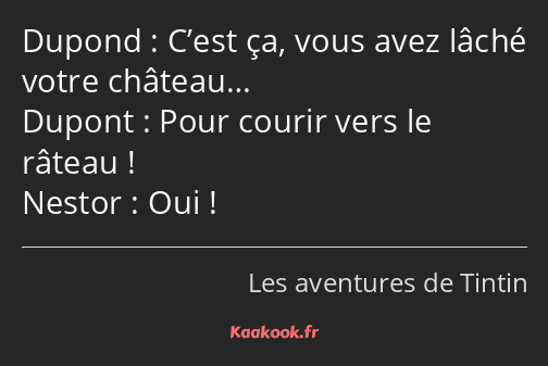 C’est ça, vous avez lâché votre château… Pour courir vers le râteau ! Oui !