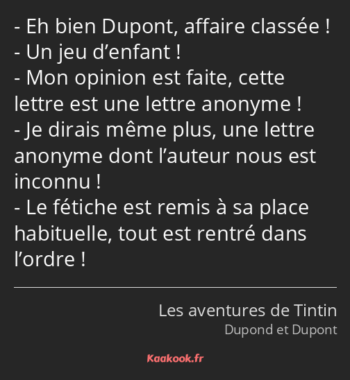 Eh bien Dupont, affaire classée ! Un jeu d’enfant ! Mon opinion est faite, cette lettre est une…