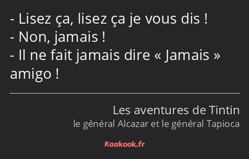 Lisez ça, lisez ça je vous dis ! Non, jamais ! Il ne fait jamais dire Jamais amigo !