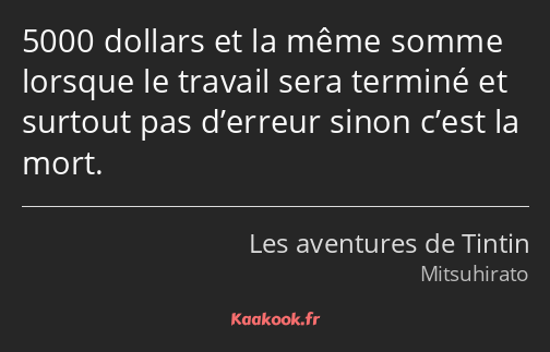 5000 dollars et la même somme lorsque le travail sera terminé et surtout pas d’erreur sinon c’est…