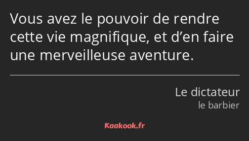 Vous avez le pouvoir de rendre cette vie magnifique, et d’en faire une merveilleuse aventure.