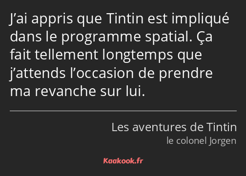 J’ai appris que Tintin est impliqué dans le programme spatial. Ça fait tellement longtemps que…