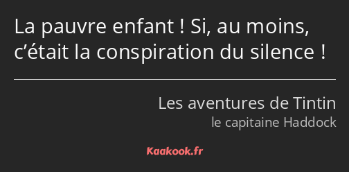 La pauvre enfant ! Si, au moins, c’était la conspiration du silence !