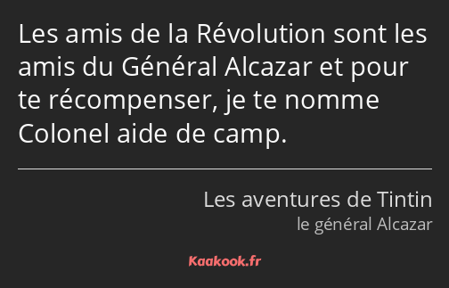 Les amis de la Révolution sont les amis du Général Alcazar et pour te récompenser, je te nomme…
