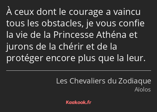 À ceux dont le courage a vaincu tous les obstacles, je vous confie la vie de la Princesse Athéna et…