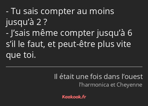 Tu sais compter au moins jusqu’à 2 ? J’sais même compter jusqu’à 6 s’il le faut, et peut-être plus…