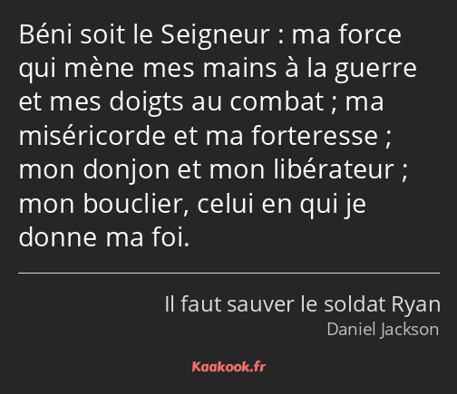 Béni soit le Seigneur : ma force qui mène mes mains à la guerre et mes doigts au combat ; ma…