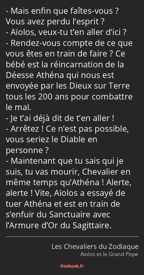 Mais enfin que faîtes-vous ? Vous avez perdu l’esprit ? Aïolos, veux-tu t’en aller d’ici ? Rendez…