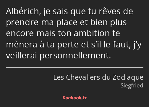 Albérich, je sais que tu rêves de prendre ma place et bien plus encore mais ton ambition te mènera…