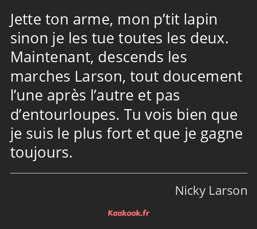 Jette ton arme, mon p’tit lapin sinon je les tue toutes les deux. Maintenant, descends les marches…