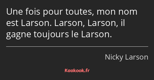 Une fois pour toutes, mon nom est Larson. Larson, Larson, il gagne toujours le Larson.