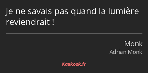 Je ne savais pas quand la lumière reviendrait !