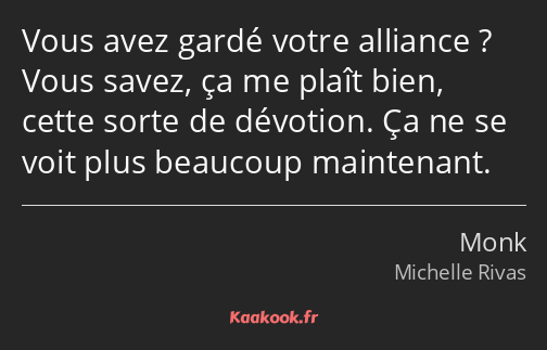 Vous avez gardé votre alliance ? Vous savez, ça me plaît bien, cette sorte de dévotion. Ça ne se…