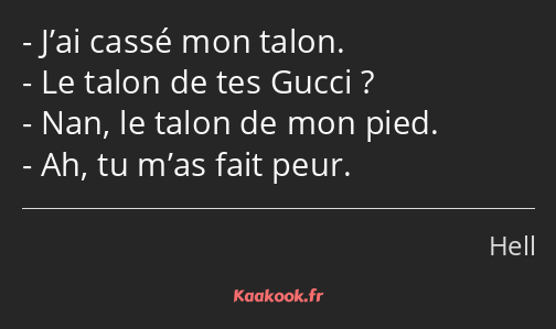 J’ai cassé mon talon. Le talon de tes Gucci ? Nan, le talon de mon pied. Ah, tu m’as fait peur.