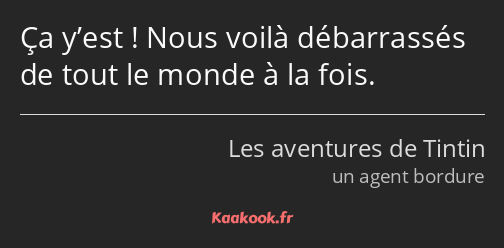 Ça y’est ! Nous voilà débarrassés de tout le monde à la fois.