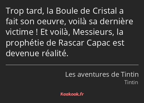 Trop tard, la Boule de Cristal a fait son oeuvre, voilà sa dernière victime ! Et voilà, Messieurs…