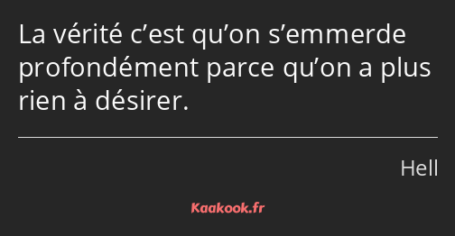 La vérité c’est qu’on s’emmerde profondément parce qu’on a plus rien à désirer.