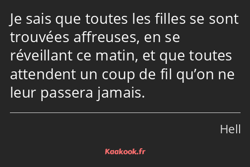 Je sais que toutes les filles se sont trouvées affreuses, en se réveillant ce matin, et que toutes…