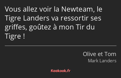 Vous allez voir la Newteam, le Tigre Landers va ressortir ses griffes, goûtez à mon Tir du Tigre !