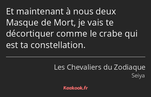 Et maintenant à nous deux Masque de Mort, je vais te décortiquer comme le crabe qui est ta…