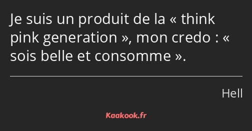 Je suis un produit de la think pink generation, mon credo : « sois belle et consomme.