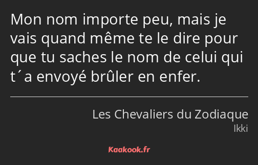 Mon nom importe peu, mais je vais quand même te le dire pour que tu saches le nom de celui qui t´a…