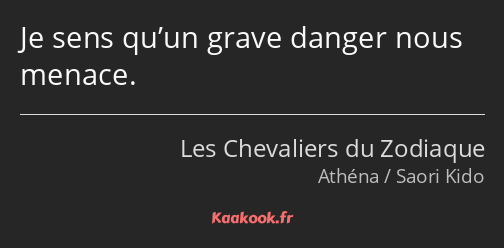 Je sens qu’un grave danger nous menace.