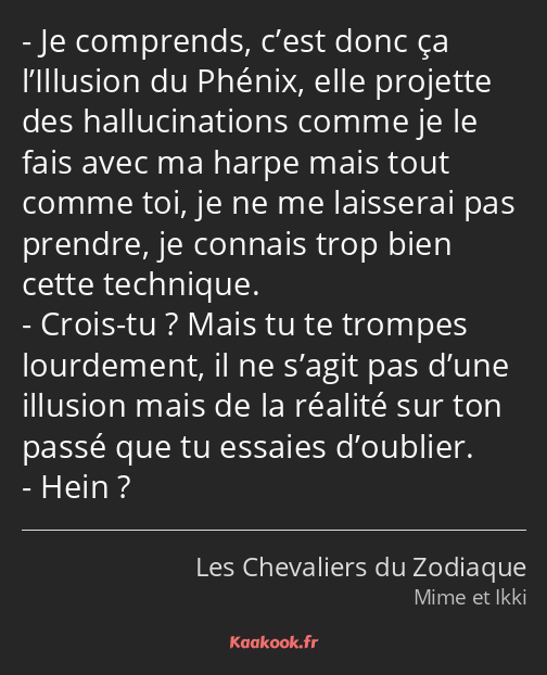 Je comprends, c’est donc ça l’Illusion du Phénix, elle projette des hallucinations comme je le fais…