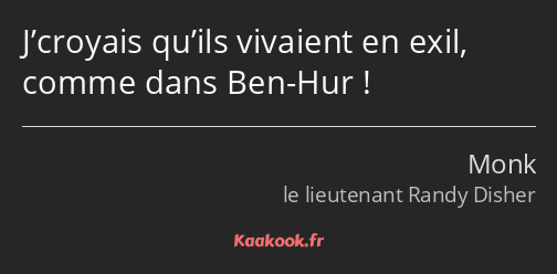 J’croyais qu’ils vivaient en exil, comme dans Ben-Hur !