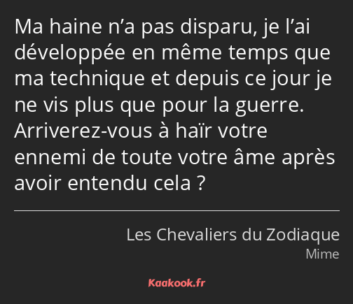 Ma haine n’a pas disparu, je l’ai développée en même temps que ma technique et depuis ce jour je ne…