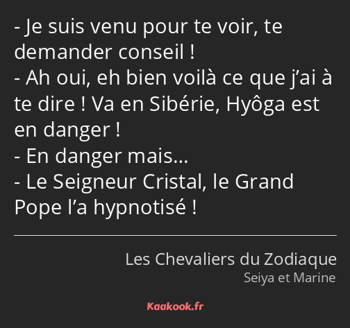 Je suis venu pour te voir, te demander conseil ! Ah oui, eh bien voilà ce que j’ai à te dire ! Va…