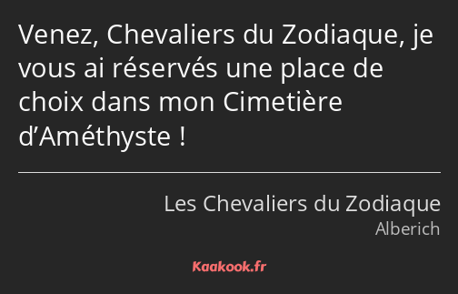 Venez, Chevaliers du Zodiaque, je vous ai réservés une place de choix dans mon Cimetière…