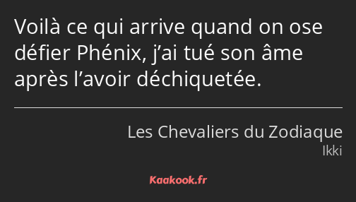 Voilà ce qui arrive quand on ose défier Phénix, j’ai tué son âme après l’avoir déchiquetée.